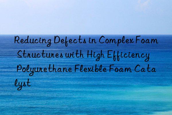 reducing defects in complex foam structures with high efficiency polyurethane flexible foam catalyst