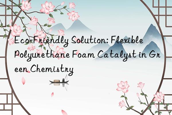 eco-friendly solution: flexible polyurethane foam catalyst in green chemistry