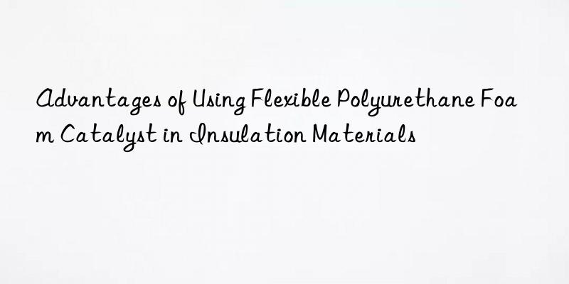 advantages of using flexible polyurethane foam catalyst in insulation materials