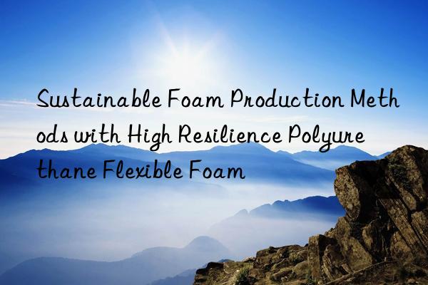 sustainable foam production methods with high resilience polyurethane flexible foam