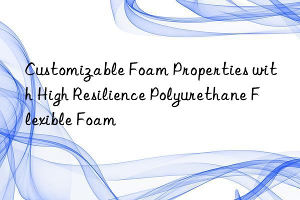 customizable foam properties with high resilience polyurethane flexible foam