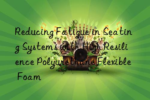 reducing fatigue in seating systems with high resilience polyurethane flexible foam
