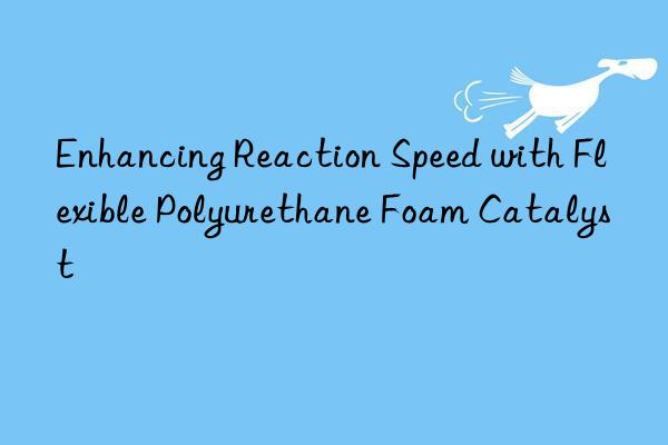 enhancing reaction speed with flexible polyurethane foam catalyst