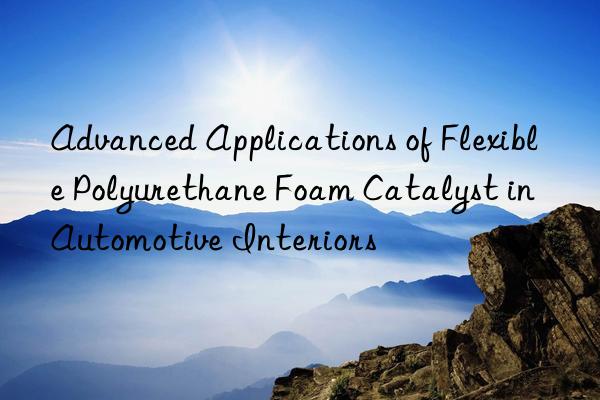 advanced applications of flexible polyurethane foam catalyst in automotive interiors