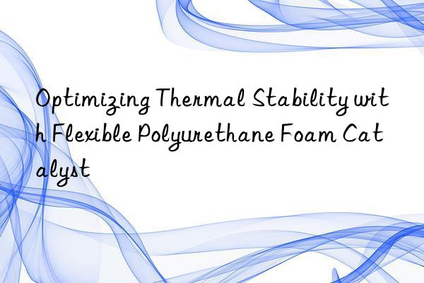 optimizing thermal stability with flexible polyurethane foam catalyst
