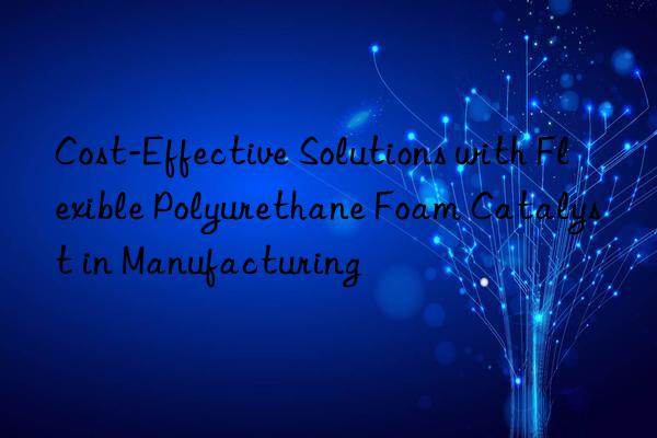 cost-effective solutions with flexible polyurethane foam catalyst in manufacturing