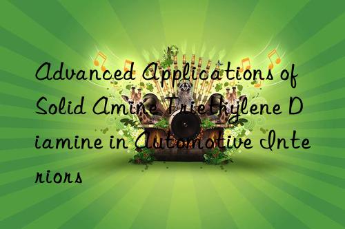 advanced applications of solid amine triethylene diamine in automotive interiors