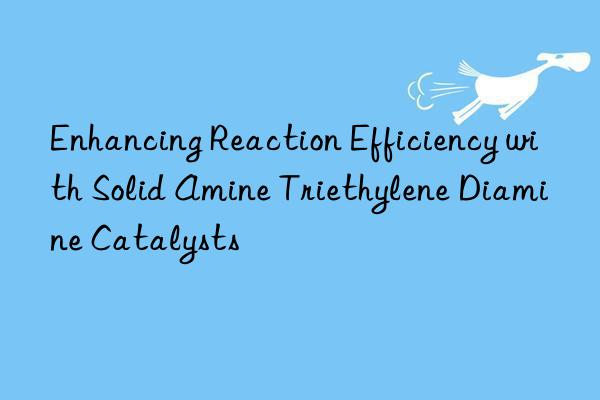 enhancing reaction efficiency with solid amine triethylene diamine catalysts
