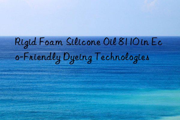 rigid foam silicone oil 8110 in eco-friendly dyeing technologies