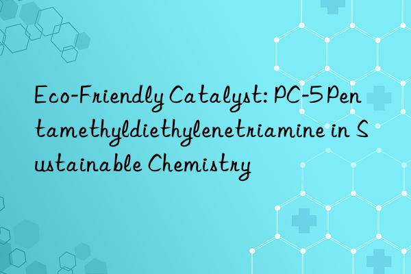eco-friendly catalyst: pc-5 pentamethyldiethylenetriamine in sustainable chemistry