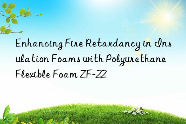 enhancing fire retardancy in insulation foams with polyurethane flexible foam zf-22