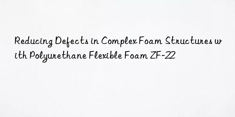 reducing defects in complex foam structures with polyurethane flexible foam zf-22