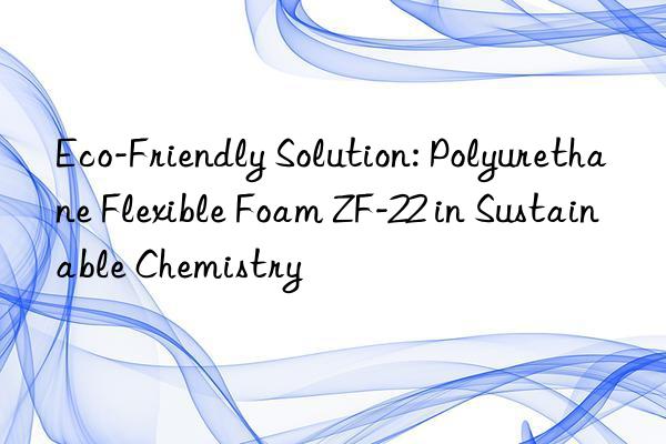 eco-friendly solution: polyurethane flexible foam zf-22 in sustainable chemistry