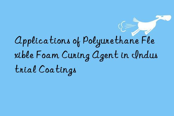 applications of polyurethane flexible foam curing agent in industrial coatings
