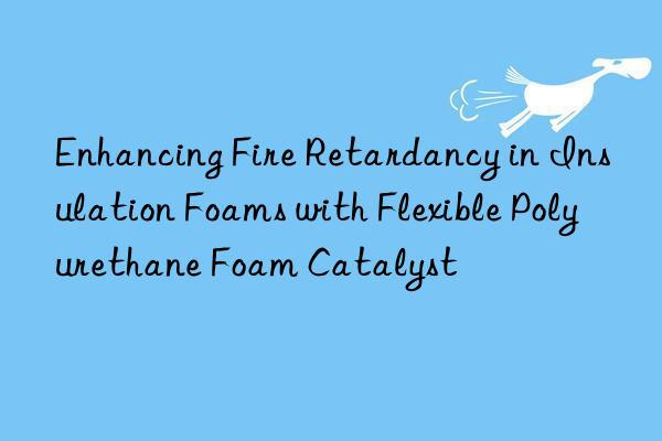 enhancing fire retardancy in insulation foams with flexible polyurethane foam catalyst