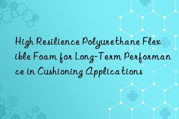 high resilience polyurethane flexible foam for long-term performance in cushioning applications