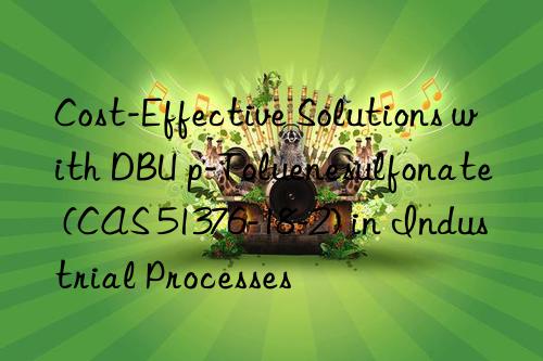 cost-effective solutions with dbu p-toluenesulfonate (cas 51376-18-2) in industrial processes