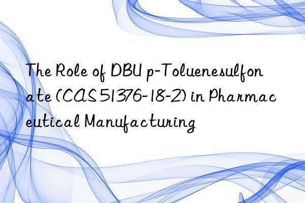 the role of dbu p-toluenesulfonate (cas 51376-18-2) in pharmaceutical manufacturing
