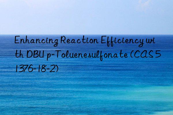 enhancing reaction efficiency with dbu p-toluenesulfonate (cas 51376-18-2)