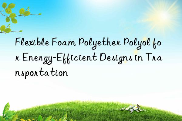 flexible foam polyether polyol for energy-efficient designs in transportation