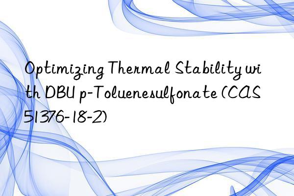 optimizing thermal stability with dbu p-toluenesulfonate (cas 51376-18-2)