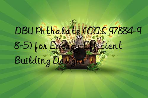 dbu phthalate (cas 97884-98-5) for energy-efficient building designs