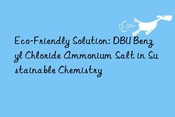 eco-friendly solution: dbu benzyl chloride ammonium salt in sustainable chemistry