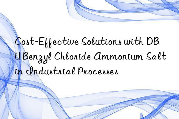 cost-effective solutions with dbu benzyl chloride ammonium salt in industrial processes