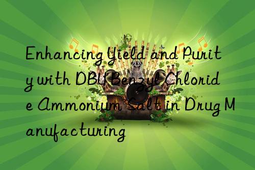 enhancing yield and purity with dbu benzyl chloride ammonium salt in drug manufacturing