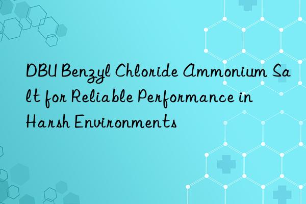 dbu benzyl chloride ammonium salt for reliable performance in harsh environments