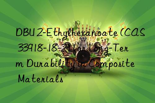 dbu 2-ethylhexanoate (cas 33918-18-2) for long-term durability in composite materials