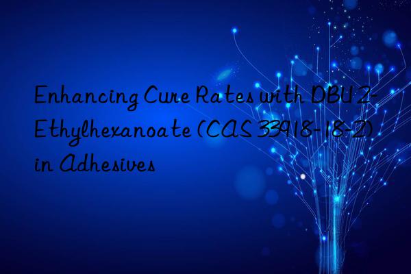 enhancing cure rates with dbu 2-ethylhexanoate (cas 33918-18-2) in adhesives