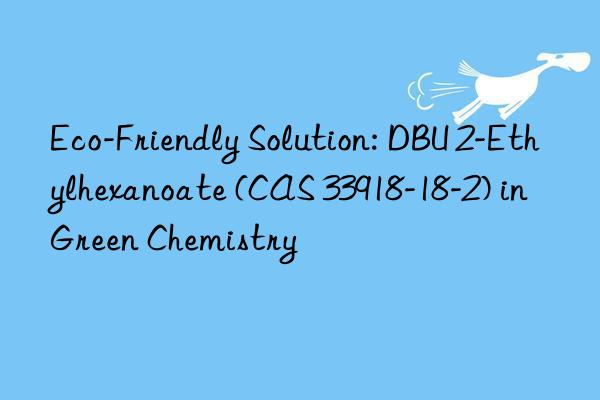 eco-friendly solution: dbu 2-ethylhexanoate (cas 33918-18-2) in green chemistry
