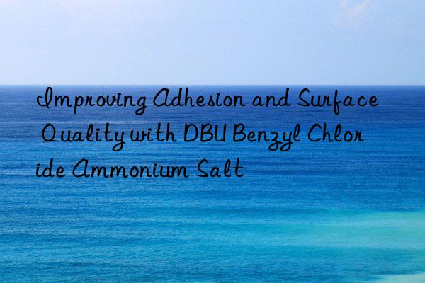 improving adhesion and surface quality with dbu benzyl chloride ammonium salt