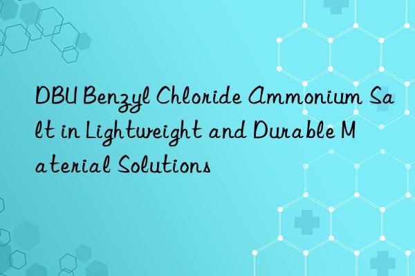 dbu benzyl chloride ammonium salt in lightweight and durable material solutions