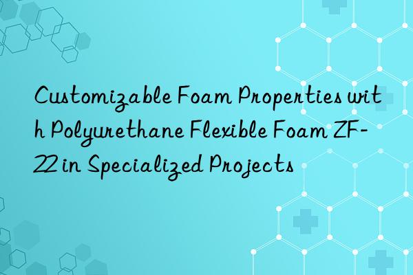 customizable foam properties with polyurethane flexible foam zf-22 in specialized projects