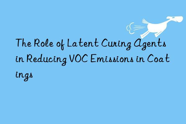 the role of latent curing agents in reducing voc emissions in coatings