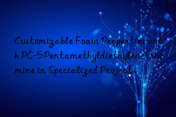 customizable foam properties with pc-5 pentamethyldiethylenetriamine in specialized projects