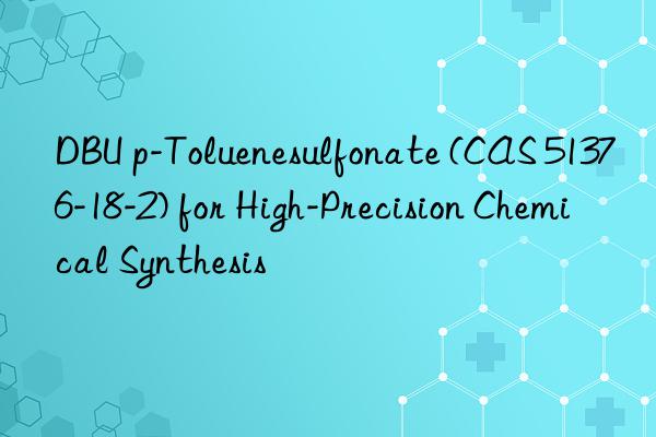 dbu p-toluenesulfonate (cas 51376-18-2) for high-precision chemical synthesis
