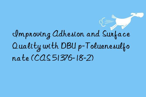 improving adhesion and surface quality with dbu p-toluenesulfonate (cas 51376-18-2)