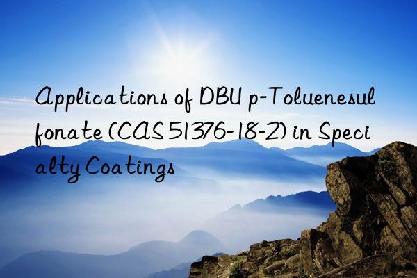 applications of dbu p-toluenesulfonate (cas 51376-18-2) in specialty coatings