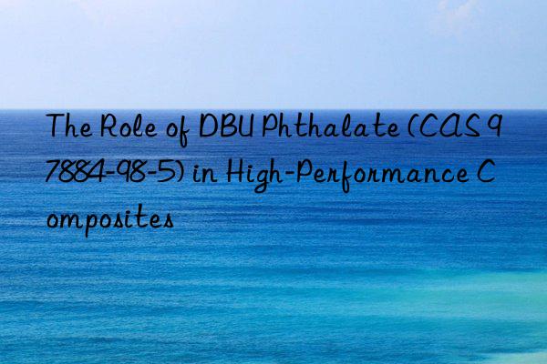 the role of dbu phthalate (cas 97884-98-5) in high-performance composites
