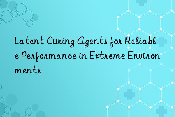 latent curing agents for reliable performance in extreme environments