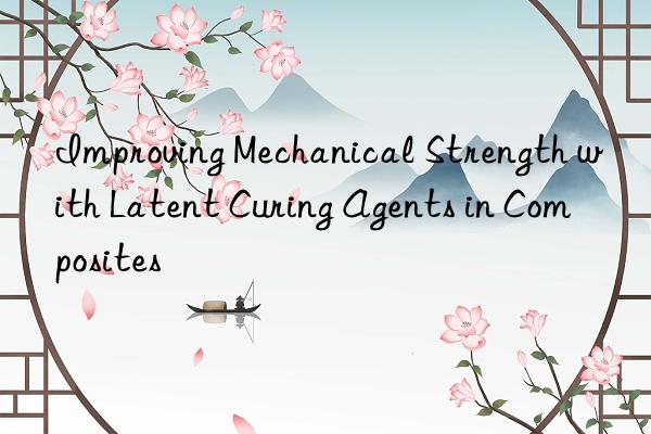improving mechanical strength with latent curing agents in composites