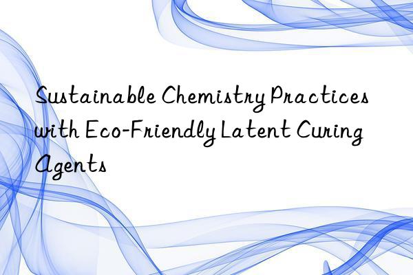 sustainable chemistry practices with eco-friendly latent curing agents