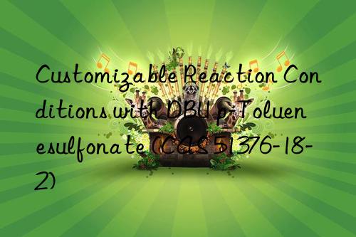 customizable reaction conditions with dbu p-toluenesulfonate (cas 51376-18-2)