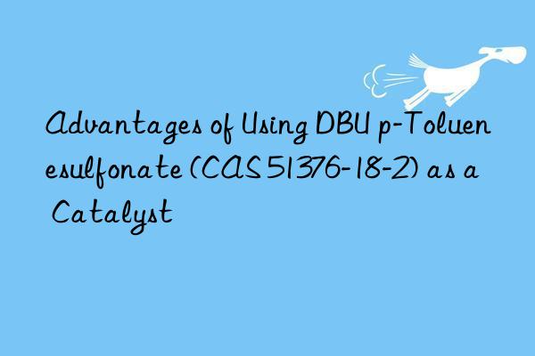 advantages of using dbu p-toluenesulfonate (cas 51376-18-2) as a catalyst