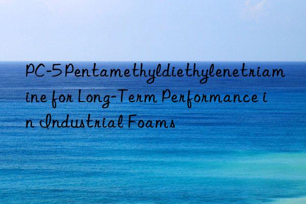 pc-5 pentamethyldiethylenetriamine for long-term performance in industrial foams