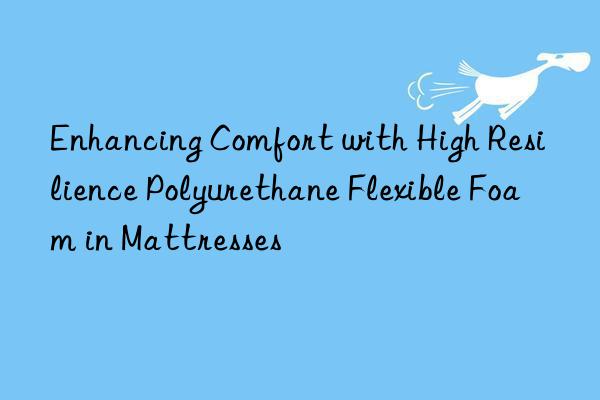 enhancing comfort with high resilience polyurethane flexible foam in mattresses
