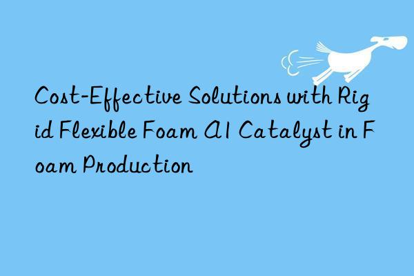 cost-effective solutions with rigid flexible foam a1 catalyst in foam production